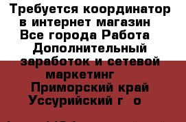 Требуется координатор в интернет-магазин - Все города Работа » Дополнительный заработок и сетевой маркетинг   . Приморский край,Уссурийский г. о. 